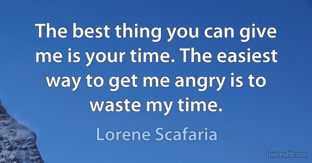 The best thing you can give me is your time. The easiest way to get me angry is to waste my time. (Lorene Scafaria)