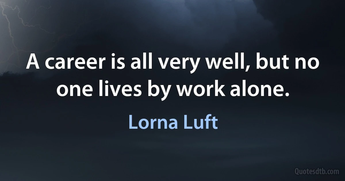 A career is all very well, but no one lives by work alone. (Lorna Luft)