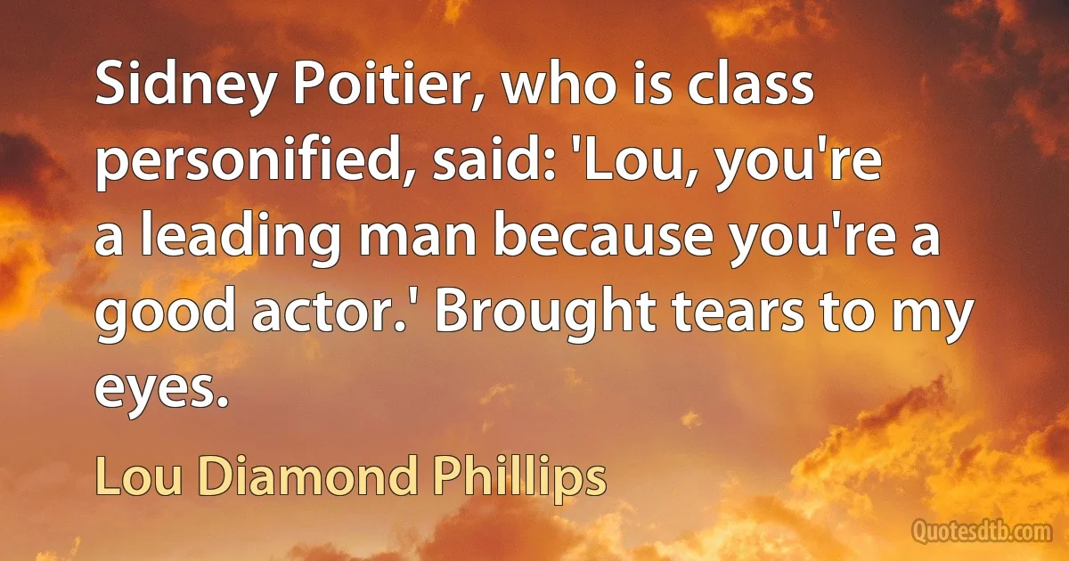 Sidney Poitier, who is class personified, said: 'Lou, you're a leading man because you're a good actor.' Brought tears to my eyes. (Lou Diamond Phillips)