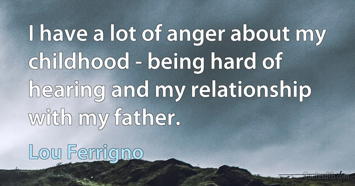 I have a lot of anger about my childhood - being hard of hearing and my relationship with my father. (Lou Ferrigno)