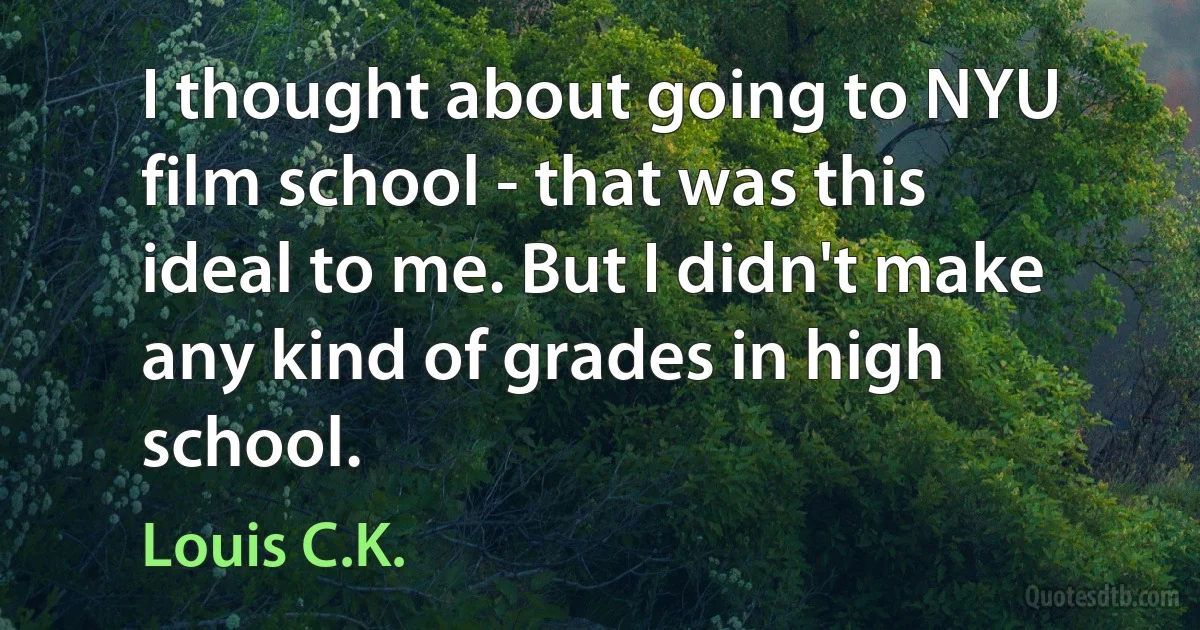 I thought about going to NYU film school - that was this ideal to me. But I didn't make any kind of grades in high school. (Louis C.K.)