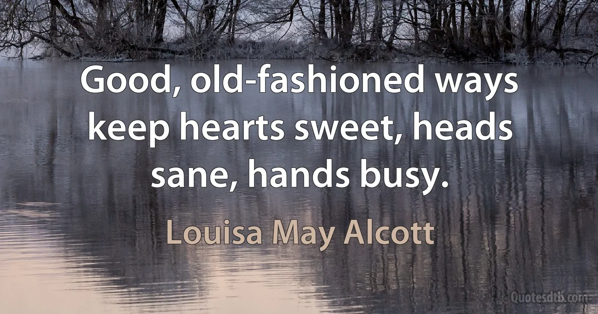 Good, old-fashioned ways keep hearts sweet, heads sane, hands busy. (Louisa May Alcott)