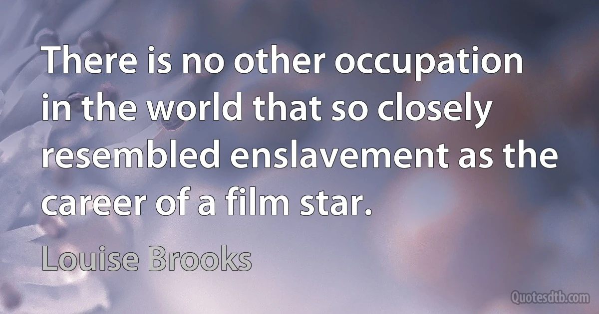 There is no other occupation in the world that so closely resembled enslavement as the career of a film star. (Louise Brooks)