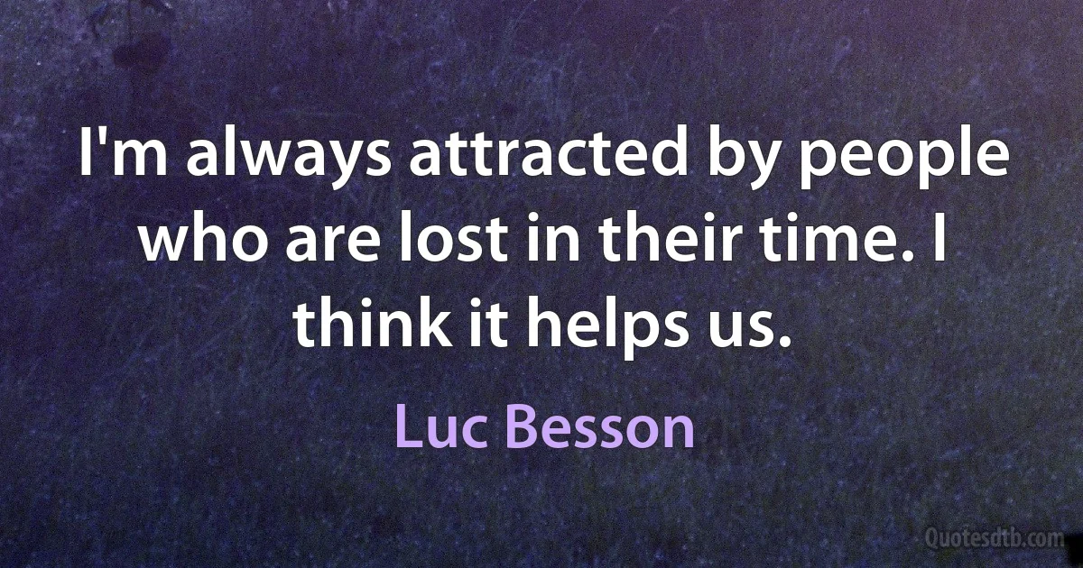 I'm always attracted by people who are lost in their time. I think it helps us. (Luc Besson)