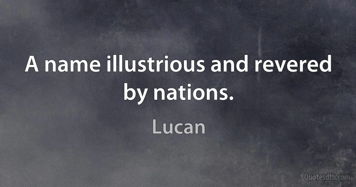 A name illustrious and revered by nations. (Lucan)