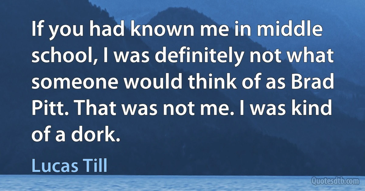 If you had known me in middle school, I was definitely not what someone would think of as Brad Pitt. That was not me. I was kind of a dork. (Lucas Till)