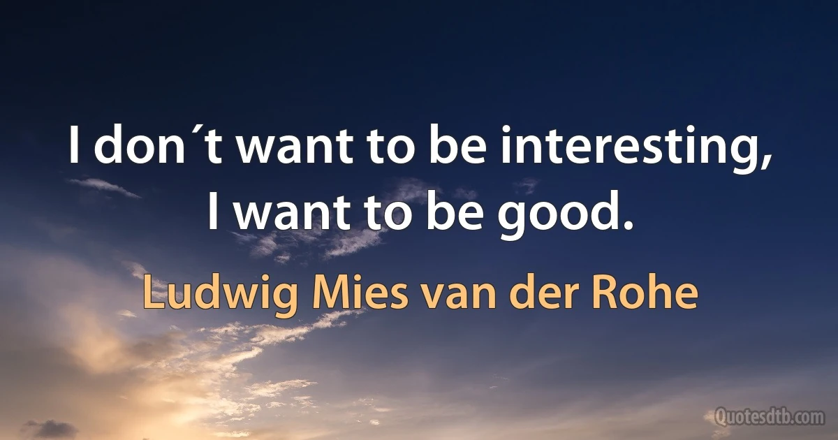 I don´t want to be interesting, I want to be good. (Ludwig Mies van der Rohe)