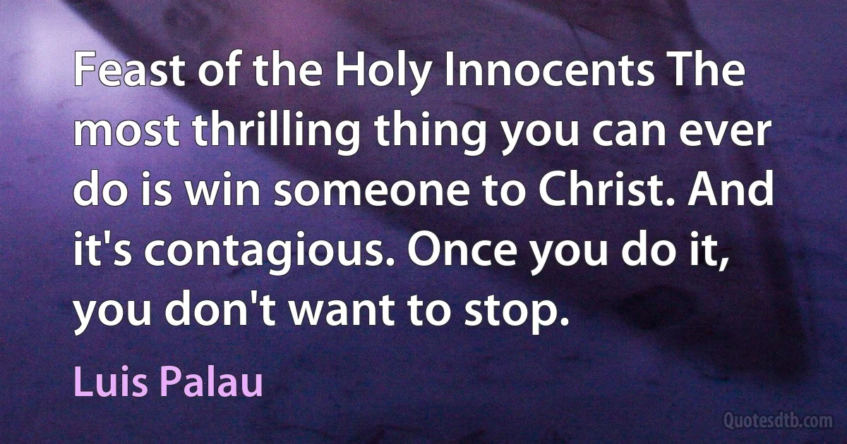 Feast of the Holy Innocents The most thrilling thing you can ever do is win someone to Christ. And it's contagious. Once you do it, you don't want to stop. (Luis Palau)