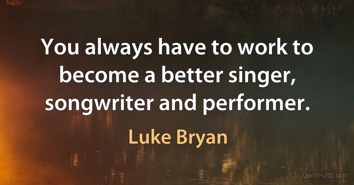 You always have to work to become a better singer, songwriter and performer. (Luke Bryan)