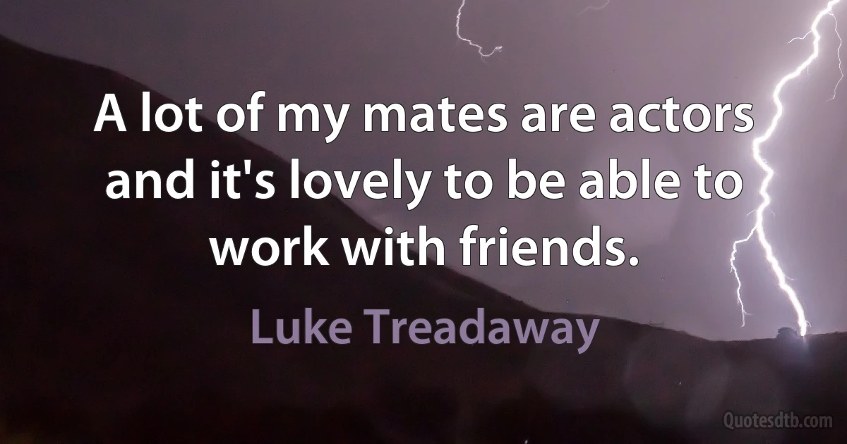 A lot of my mates are actors and it's lovely to be able to work with friends. (Luke Treadaway)