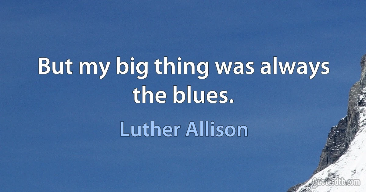 But my big thing was always the blues. (Luther Allison)