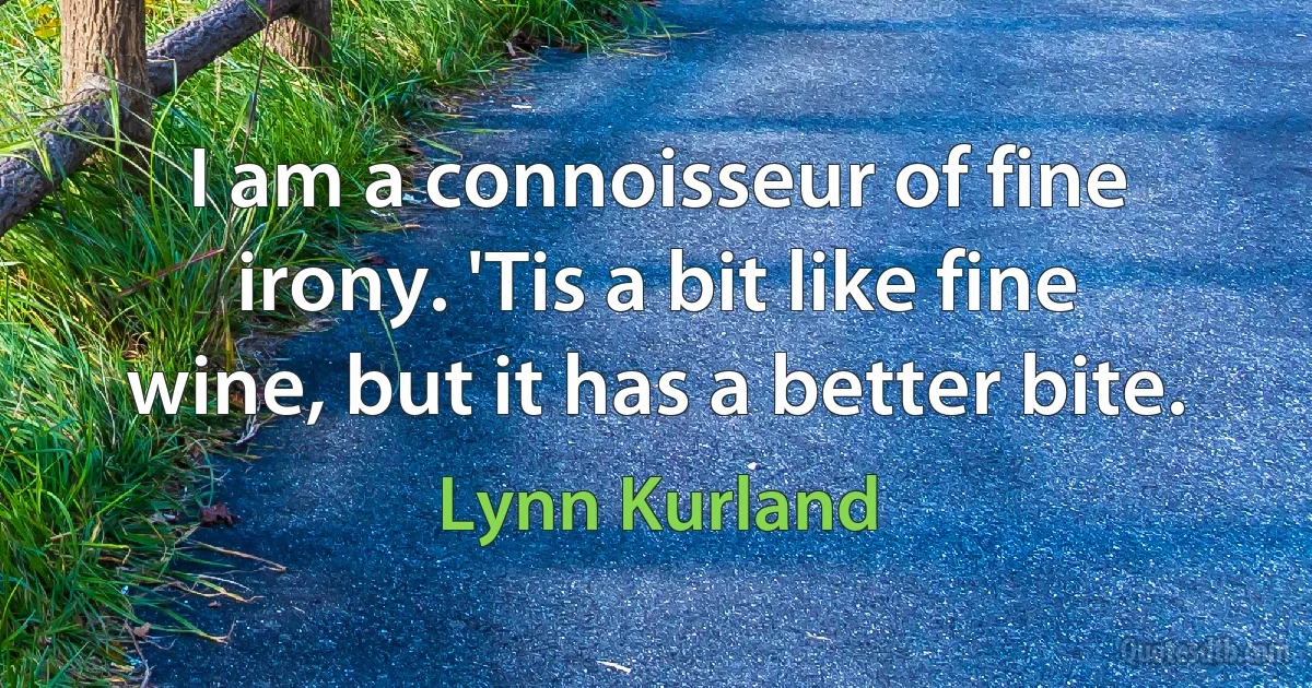 I am a connoisseur of fine irony. 'Tis a bit like fine wine, but it has a better bite. (Lynn Kurland)