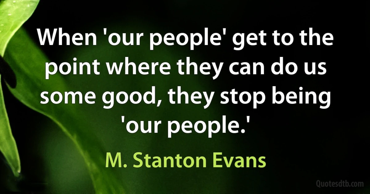 When 'our people' get to the point where they can do us some good, they stop being 'our people.' (M. Stanton Evans)