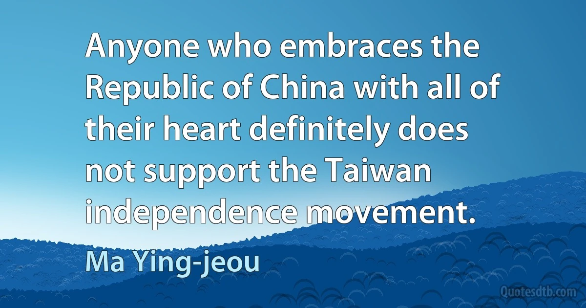 Anyone who embraces the Republic of China with all of their heart definitely does not support the Taiwan independence movement. (Ma Ying-jeou)