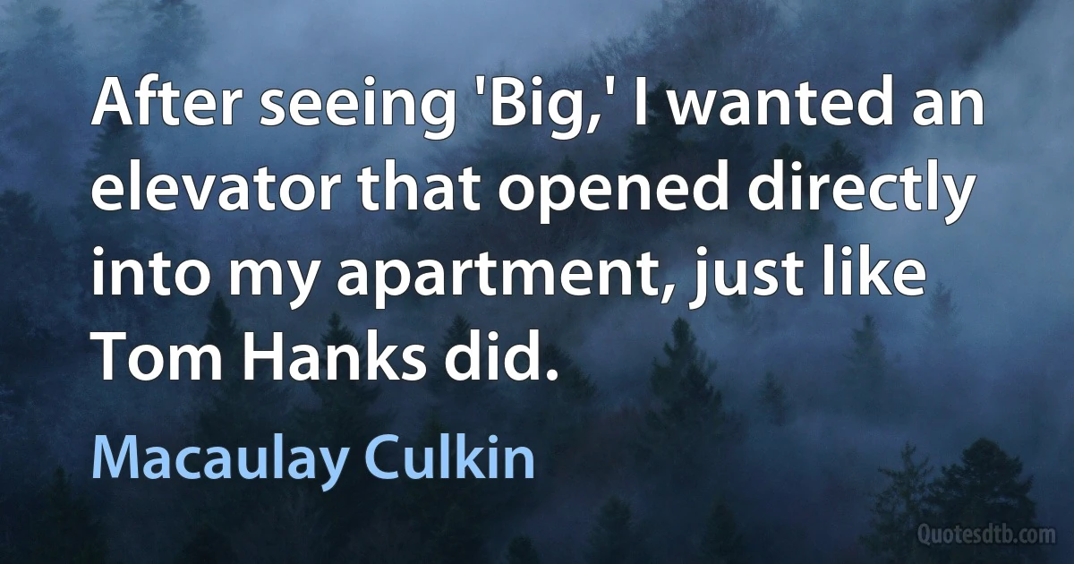 After seeing 'Big,' I wanted an elevator that opened directly into my apartment, just like Tom Hanks did. (Macaulay Culkin)