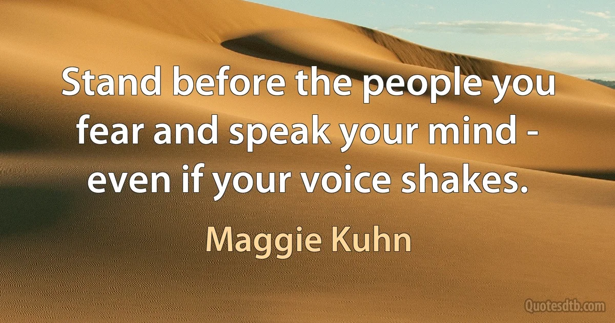 Stand before the people you fear and speak your mind - even if your voice shakes. (Maggie Kuhn)