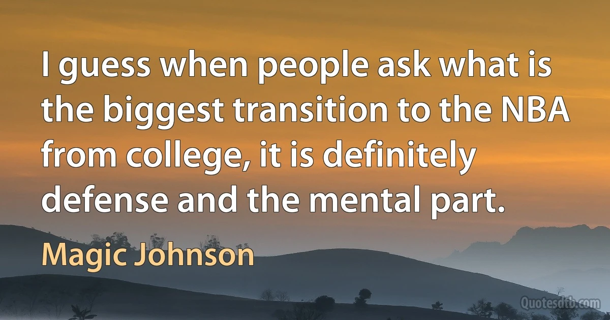 I guess when people ask what is the biggest transition to the NBA from college, it is definitely defense and the mental part. (Magic Johnson)