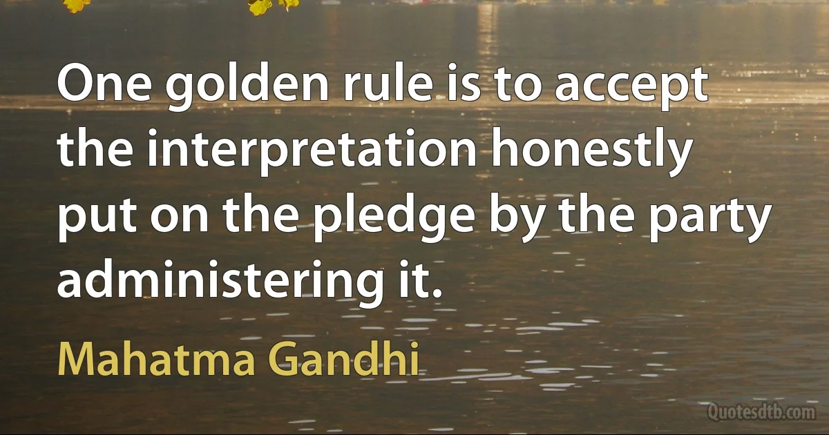 One golden rule is to accept the interpretation honestly put on the pledge by the party administering it. (Mahatma Gandhi)