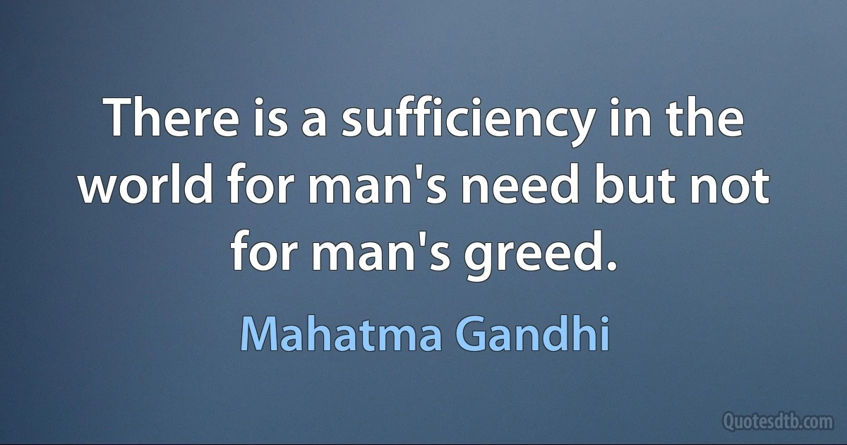 There is a sufficiency in the world for man's need but not for man's greed. (Mahatma Gandhi)