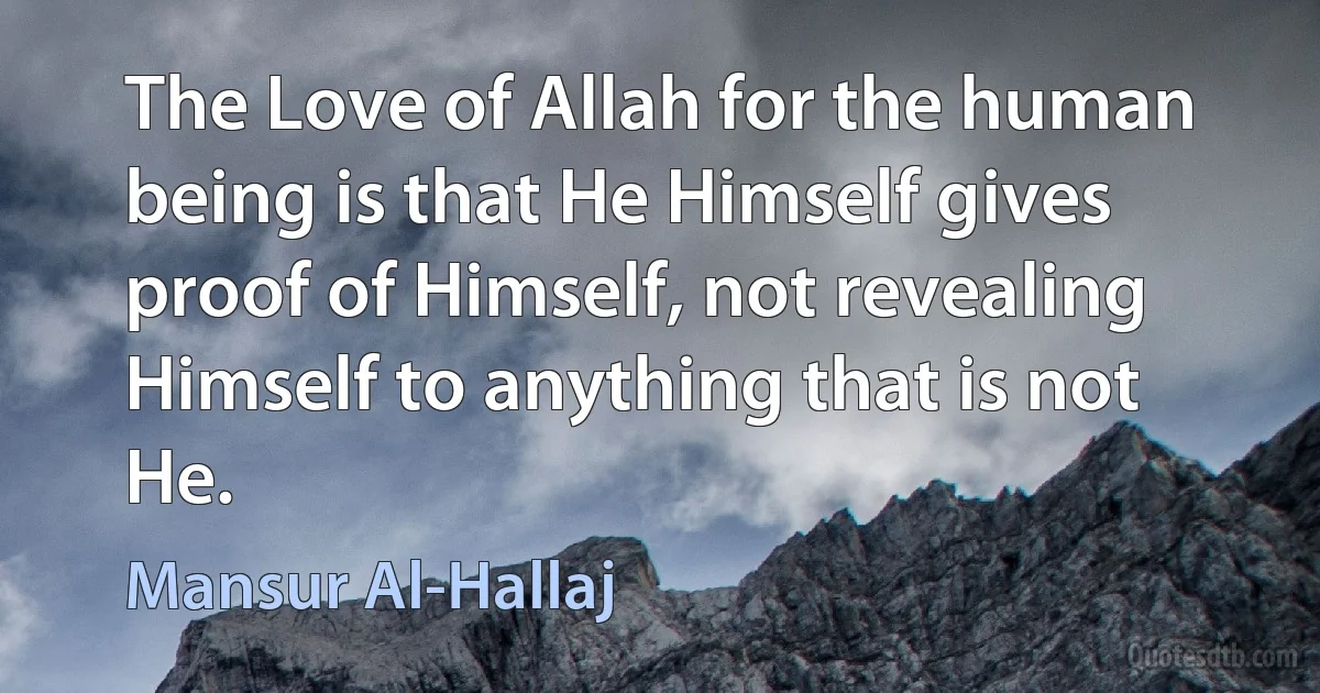 The Love of Allah for the human being is that He Himself gives proof of Himself, not revealing Himself to anything that is not He. (Mansur Al-Hallaj)