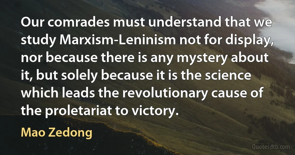 Our comrades must understand that we study Marxism-Leninism not for display, nor because there is any mystery about it, but solely because it is the science which leads the revolutionary cause of the proletariat to victory. (Mao Zedong)