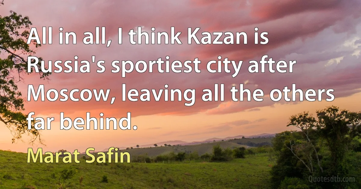 All in all, I think Kazan is Russia's sportiest city after Moscow, leaving all the others far behind. (Marat Safin)