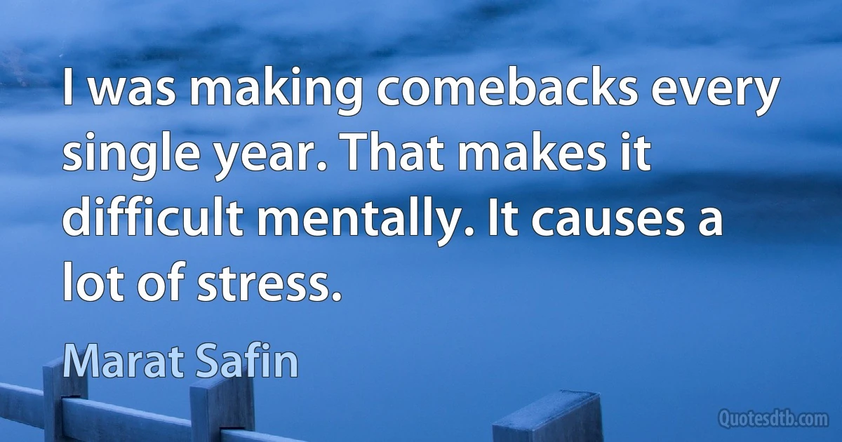 I was making comebacks every single year. That makes it difficult mentally. It causes a lot of stress. (Marat Safin)