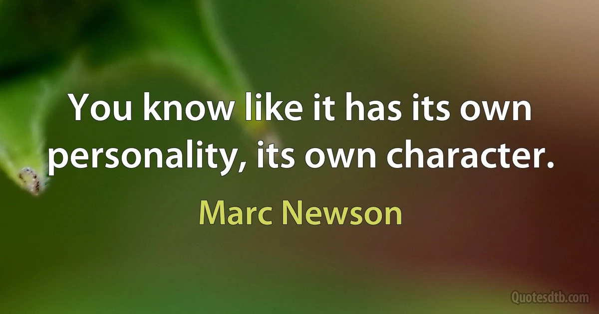 You know like it has its own personality, its own character. (Marc Newson)