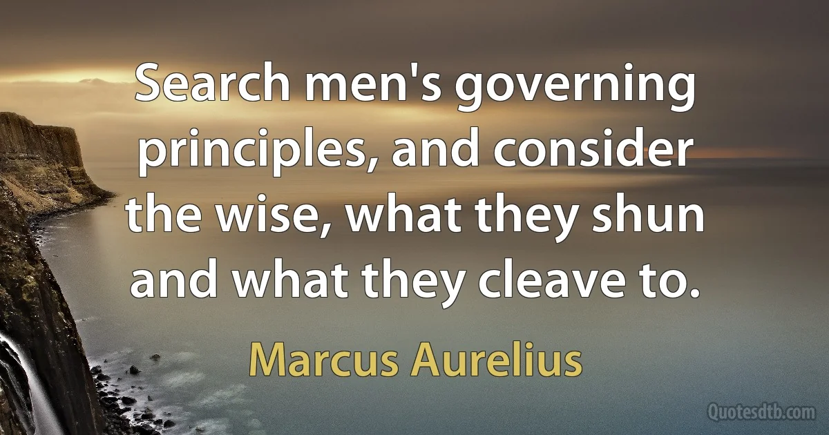 Search men's governing principles, and consider the wise, what they shun and what they cleave to. (Marcus Aurelius)