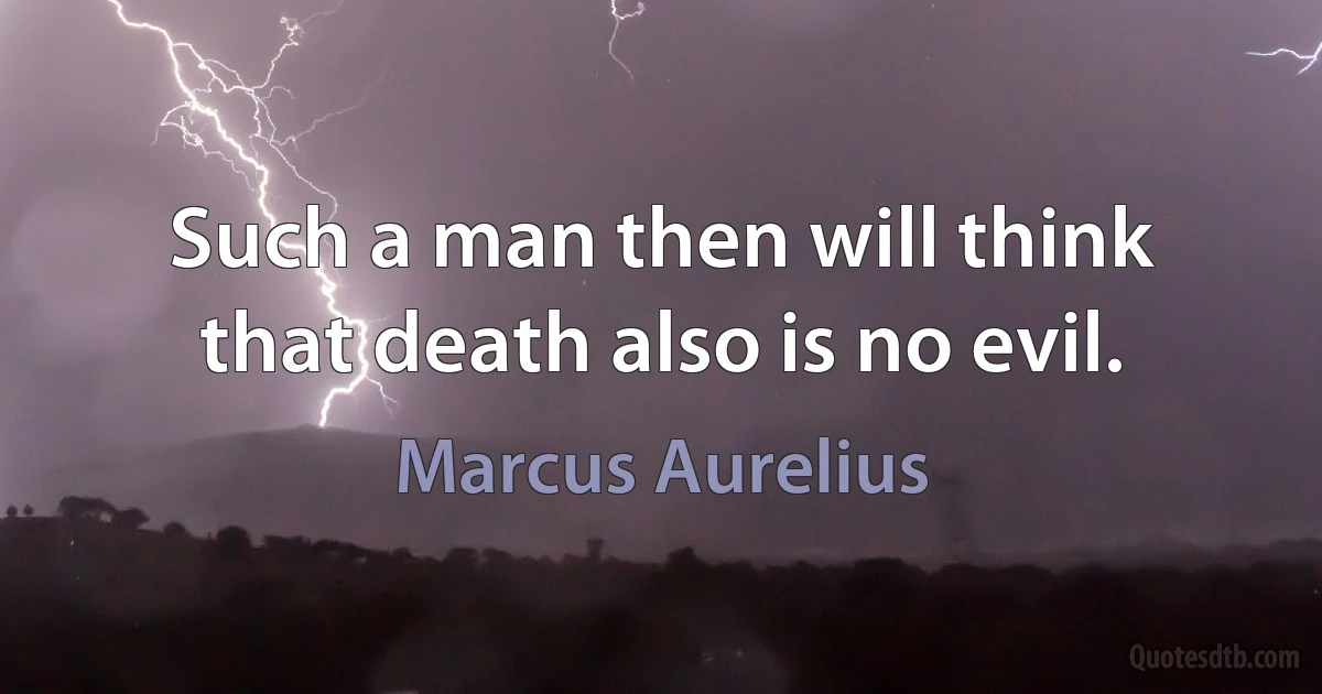 Such a man then will think that death also is no evil. (Marcus Aurelius)