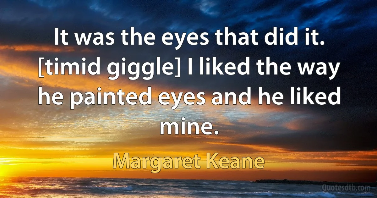 It was the eyes that did it. [timid giggle] I liked the way he painted eyes and he liked mine. (Margaret Keane)