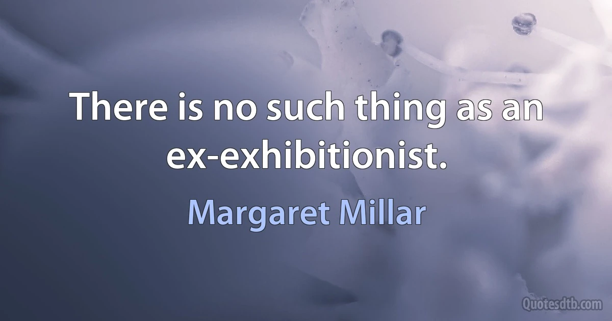 There is no such thing as an ex-exhibitionist. (Margaret Millar)