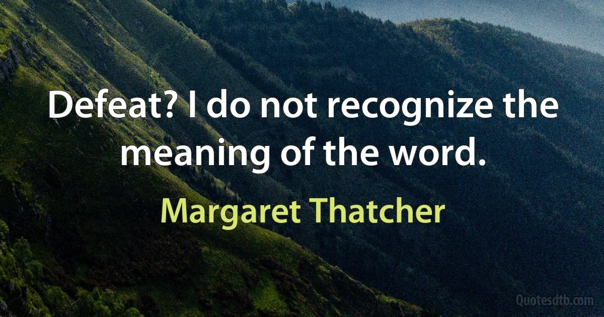 Defeat? I do not recognize the meaning of the word. (Margaret Thatcher)