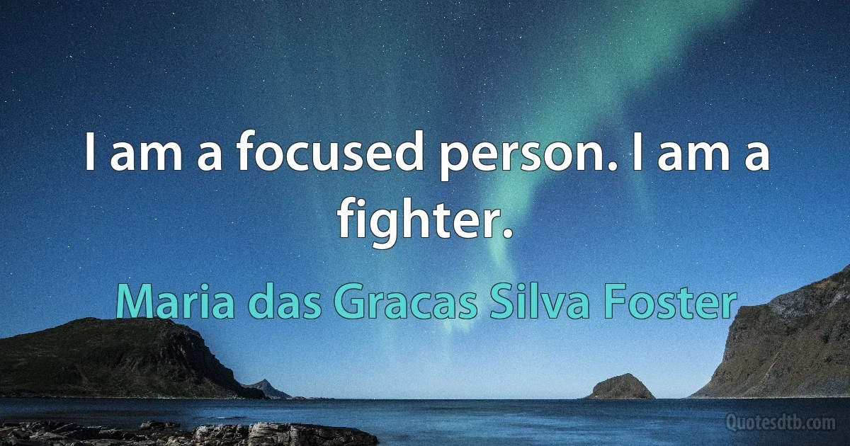 I am a focused person. I am a fighter. (Maria das Gracas Silva Foster)