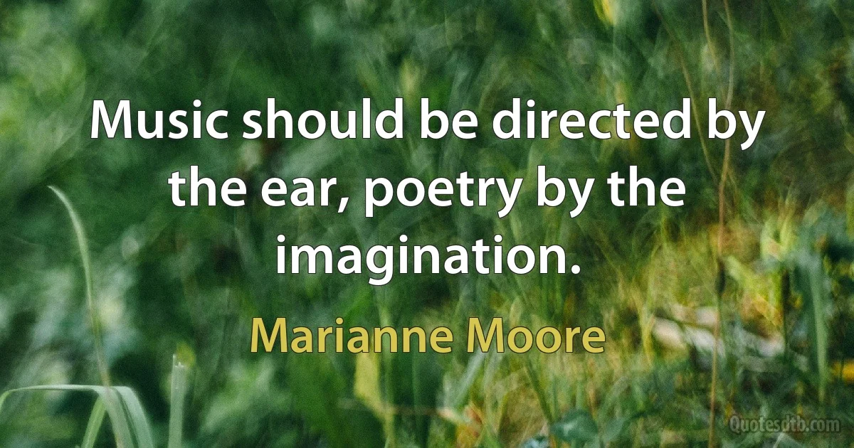 Music should be directed by the ear, poetry by the imagination. (Marianne Moore)