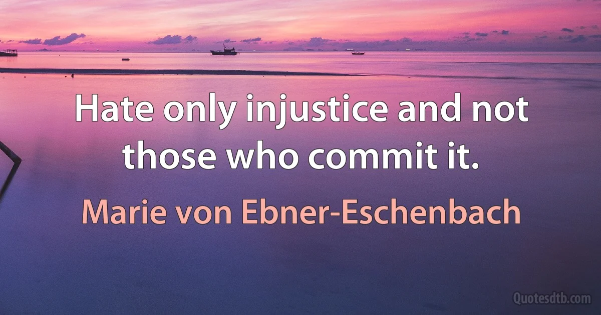 Hate only injustice and not those who commit it. (Marie von Ebner-Eschenbach)