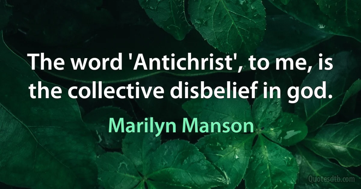 The word 'Antichrist', to me, is the collective disbelief in god. (Marilyn Manson)