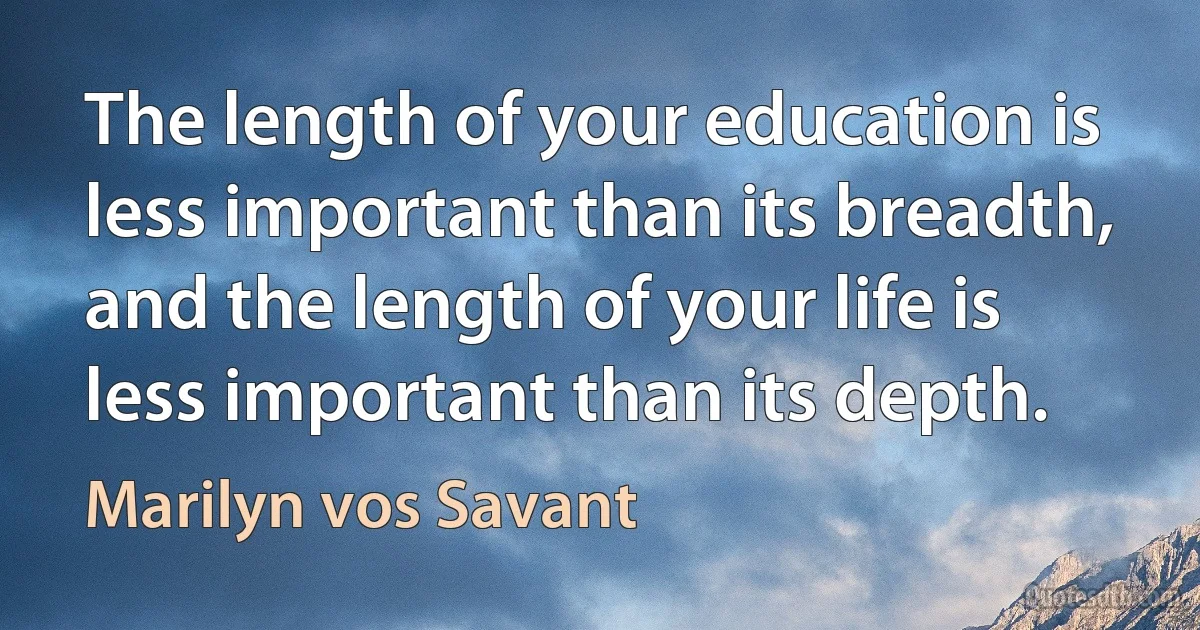 The length of your education is less important than its breadth, and the length of your life is less important than its depth. (Marilyn vos Savant)