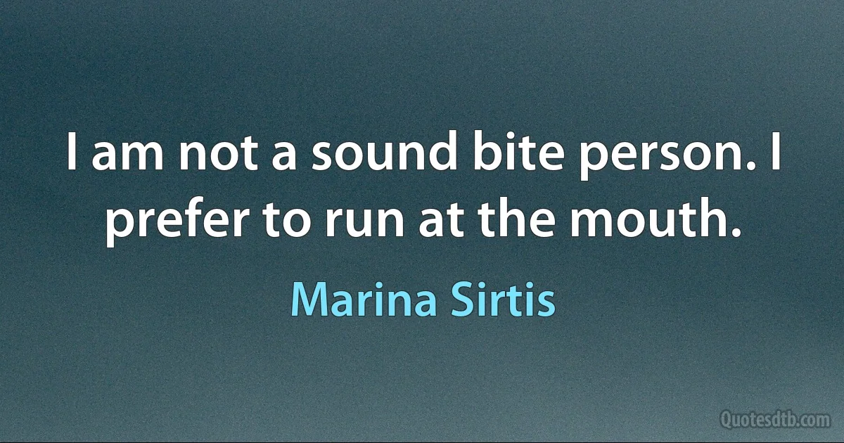 I am not a sound bite person. I prefer to run at the mouth. (Marina Sirtis)