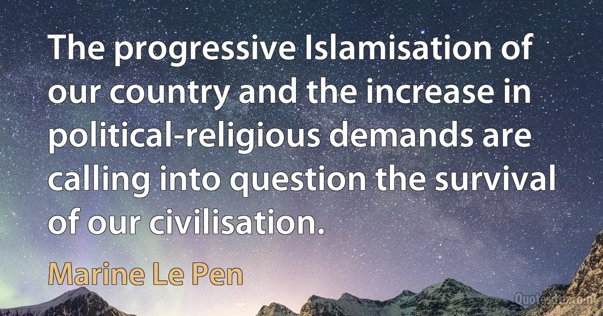 The progressive Islamisation of our country and the increase in political-religious demands are calling into question the survival of our civilisation. (Marine Le Pen)