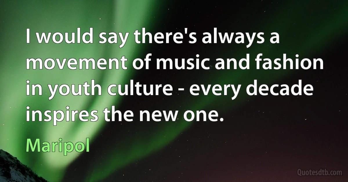 I would say there's always a movement of music and fashion in youth culture - every decade inspires the new one. (Maripol)