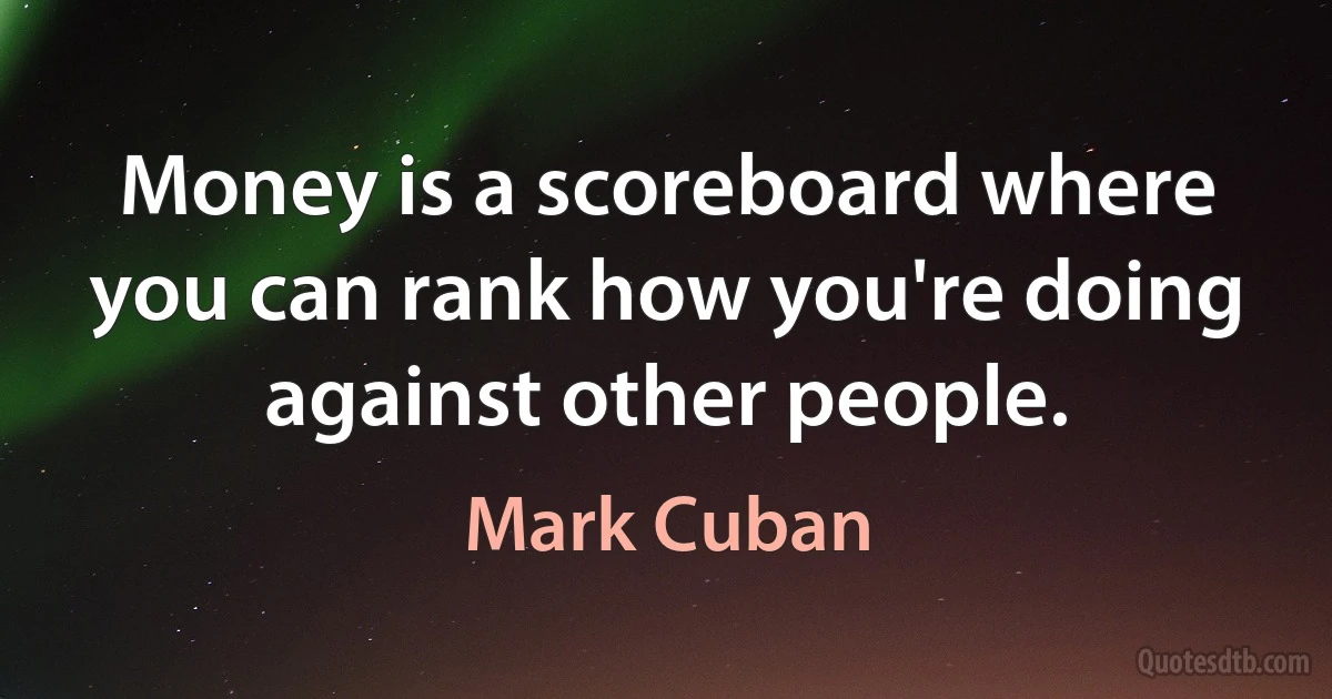 Money is a scoreboard where you can rank how you're doing against other people. (Mark Cuban)