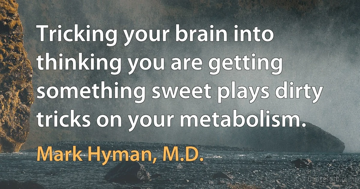 Tricking your brain into thinking you are getting something sweet plays dirty tricks on your metabolism. (Mark Hyman, M.D.)