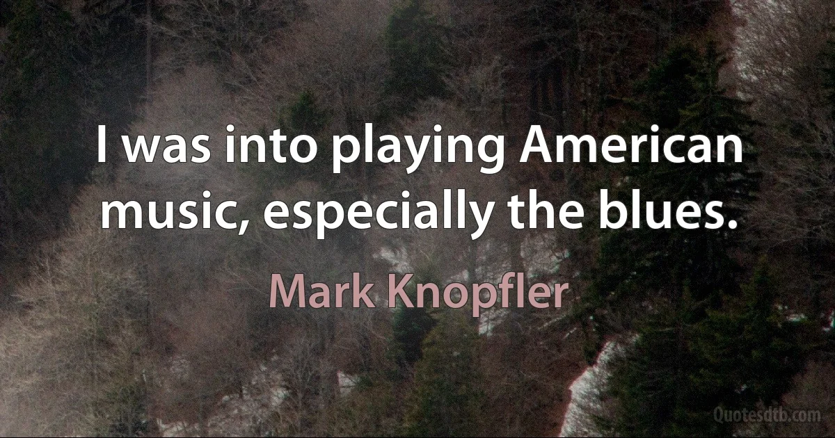 I was into playing American music, especially the blues. (Mark Knopfler)