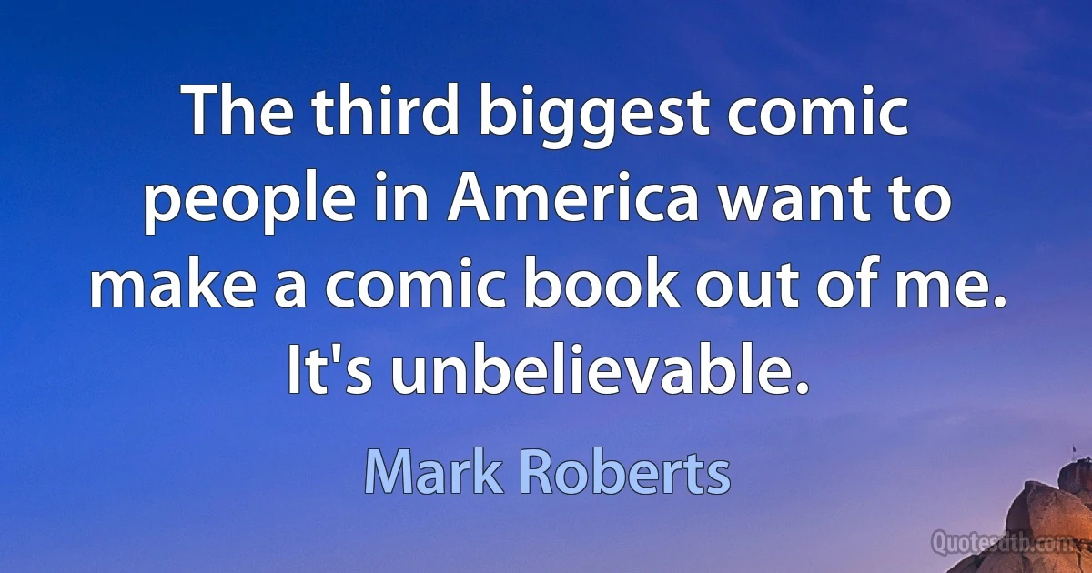 The third biggest comic people in America want to make a comic book out of me. It's unbelievable. (Mark Roberts)