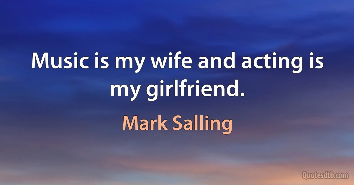 Music is my wife and acting is my girlfriend. (Mark Salling)