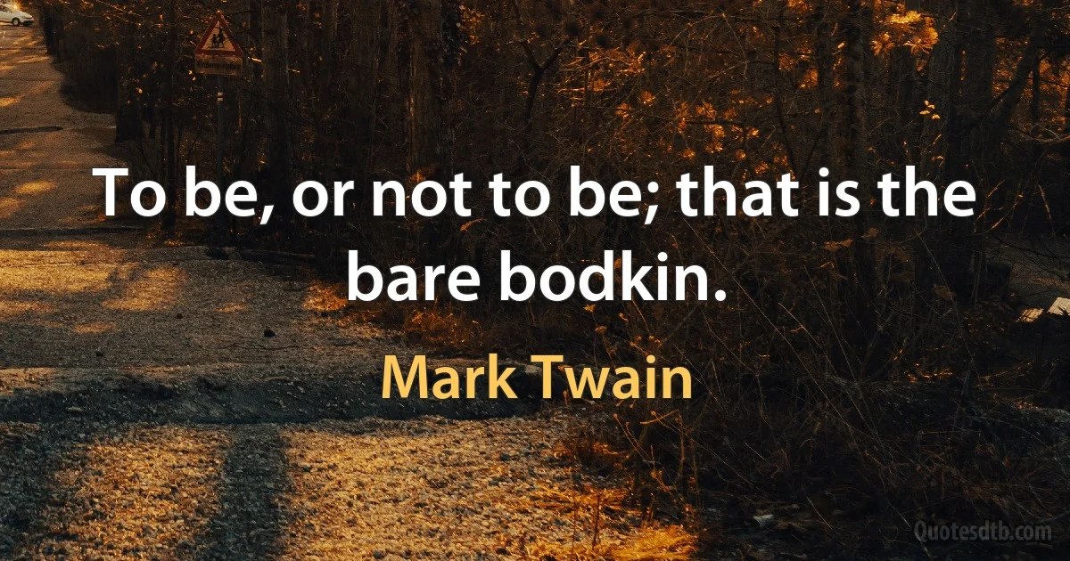 To be, or not to be; that is the bare bodkin. (Mark Twain)