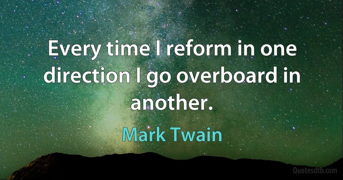 Every time I reform in one direction I go overboard in another. (Mark Twain)