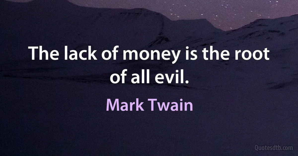 The lack of money is the root of all evil. (Mark Twain)