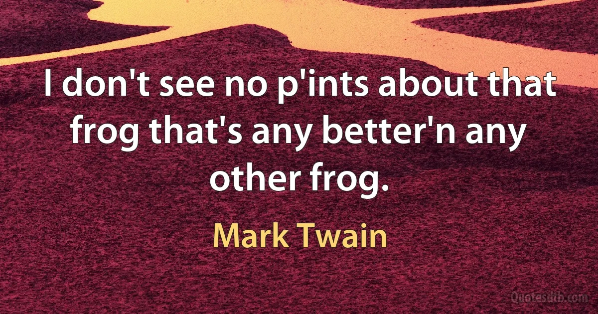 I don't see no p'ints about that frog that's any better'n any other frog. (Mark Twain)